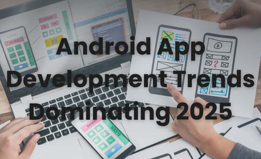 Which Android App Development Trends Will Dominate 2025?