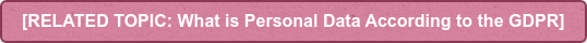 [RELATED TOPIC: What is Personal Data According to the GDPR]